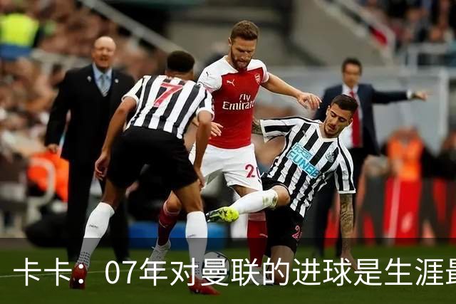 卡卡：07年对曼联的进球是生涯最美好时刻之一，马尔蒂尼就像父亲
