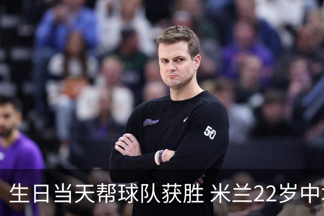 生日当天帮球队获胜 米兰22岁中场生涯首次单场2球
